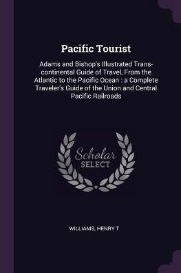 Pacific Tourist: Adams And Bishop's Illustrated Trans-Continental Guide Of Travel, From The Atlantic To The Pacific Ocean: A Complete Traveler's Guide Of The Union And Central Pacific Railroads