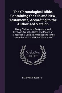 The Chronological Bible, Containing The Ols And New Testaments, According To The Authorized Version: Newly Divides Into Paragraphs And Sections, With ... To The Several Books, And Notes Illustrative