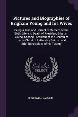 Pictures And Biographies Of Brigham Young And His Wives: Being A True And Correct Statement Of The Birth, Life And Death Of President Brigham Young, ... Saints: And Brief Biographies Of His Twenty