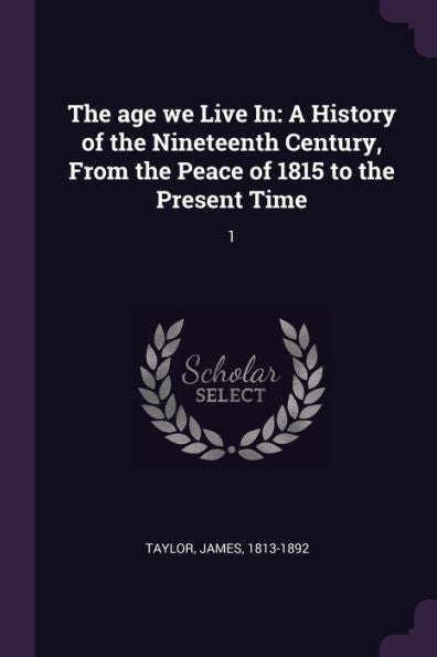 The Age We Live In: A History Of The Nineteenth Century, From The Peace Of 1815 To The Present Time: 1