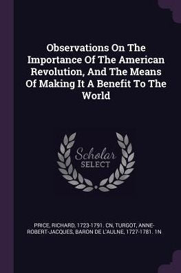 Observations On The Importance Of The American Revolution, And The Means Of Making It A Benefit To The World