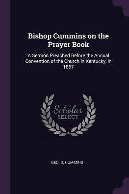 Bishop Cummins On The Prayer Book: A Sermon Preached Before The Annual Convention Of The Church In Kentucky, In 1867