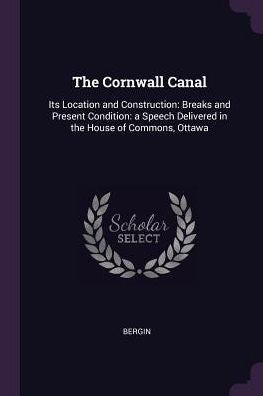 The Cornwall Canal: Its Location And Construction: Breaks And Present Condition: A Speech Delivered In The House Of Commons, Ottawa
