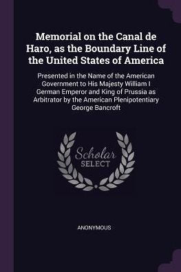 Memorial On The Canal De Haro, As The Boundary Line Of The United States Of America: Presented In The Name Of The American Government To His Majesty ... The American Plenipotentiary George Bancroft