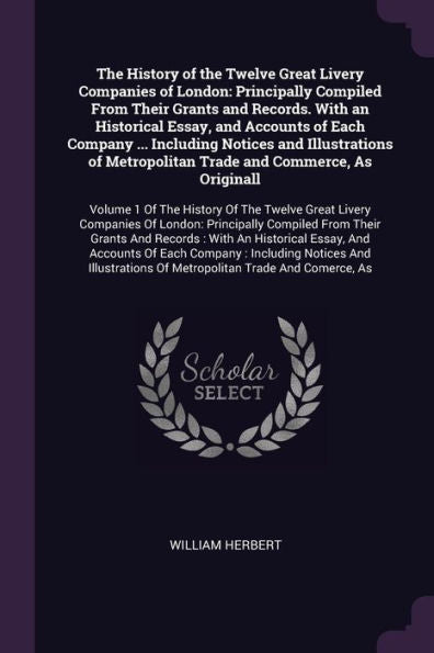 The History Of The Twelve Great Livery Companies Of London: Principally Compiled From Their Grants And Records. With An Historical Essay, And Accounts ... History Of The Twelve Great Livery Companie