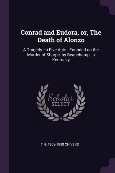 Conrad And Eudora, Or, The Death Of Alonzo: A Tragedy. In Five Acts: Founded On The Murder Of Sharpe, By Beauchamp, In Kentucky