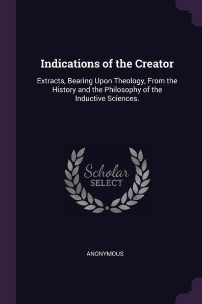 Indications Of The Creator: Extracts, Bearing Upon Theology, From The History And The Philosophy Of The Inductive Sciences.
