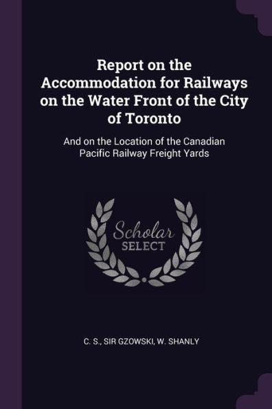 Report On The Accommodation For Railways On The Water Front Of The City Of Toronto: And On The Location Of The Canadian Pacific Railway Freight Yards