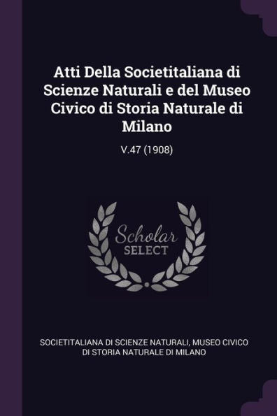 Atti Della Societitaliana Di Scienze Naturali E Del Museo Civico Di Storia Naturale Di Milano: V.47 (1908)