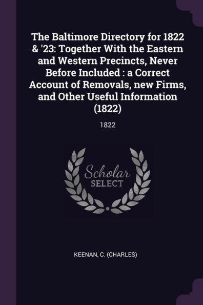 The Baltimore Directory For 1822 & '23: Together With The Eastern And Western Precincts, Never Before Included: A Correct Account Of Removals, New Firms, And Other Useful Information (1822): 1822