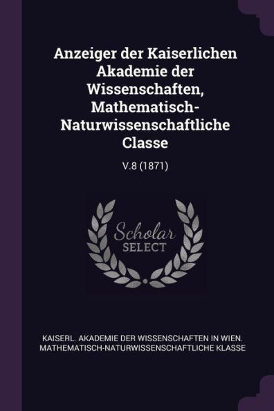 Anzeiger Der Kaiserlichen Akademie Der Wissenschaften, Mathematisch-Naturwissenschaftliche Classe: V.8 (1871)