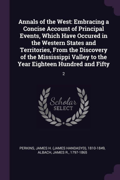 Annals Of The West: Embracing A Concise Account Of Principal Events, Which Have Occured In The Western States And Territories, From The Discovery Of ... To The Year Eighteen Hundred And Fifty: 2