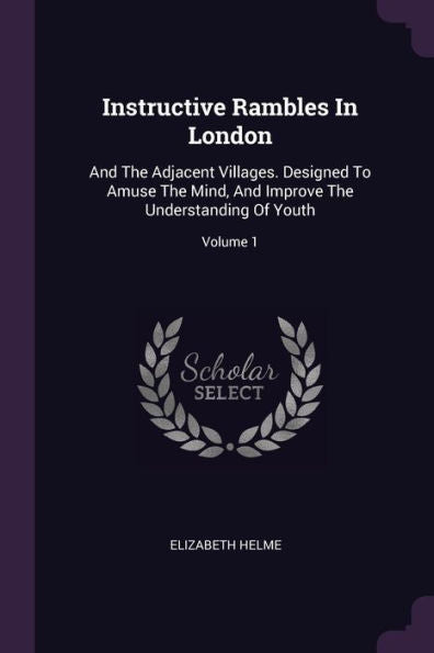 Instructive Rambles In London: And The Adjacent Villages. Designed To Amuse The Mind, And Improve The Understanding Of Youth; Volume 1