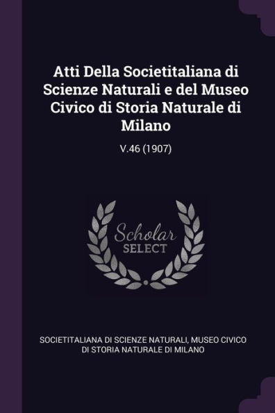 Atti Della Societitaliana Di Scienze Naturali E Del Museo Civico Di Storia Naturale Di Milano: V.46 (1907)