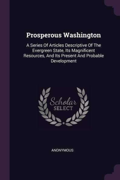 Prosperous Washington: A Series Of Articles Descriptive Of The Evergreen State, Its Magnificent Resources, And Its Present And Probable Development