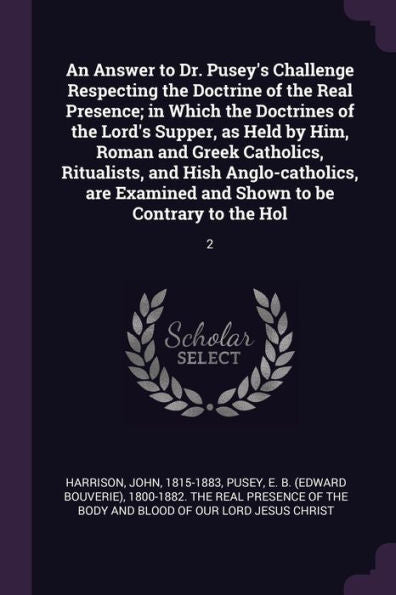 An Answer To Dr. Pusey's Challenge Respecting The Doctrine Of The Real Presence; In Which The Doctrines Of The Lord's Supper, As Held By Him, Roman ... And Shown To Be Contrary To The Hol: 2