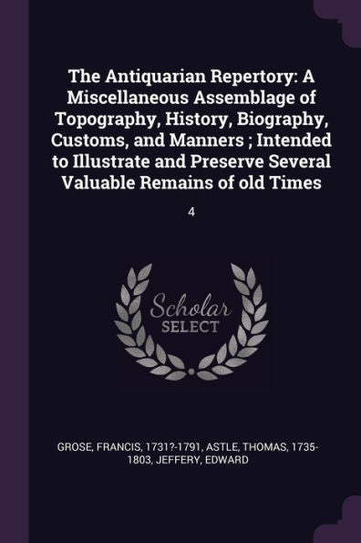 The Antiquarian Repertory: A Miscellaneous Assemblage Of Topography, History, Biography, Customs, And Manners; Intended To Illustrate And Preserve Several Valuable Remains Of Old Times: 4