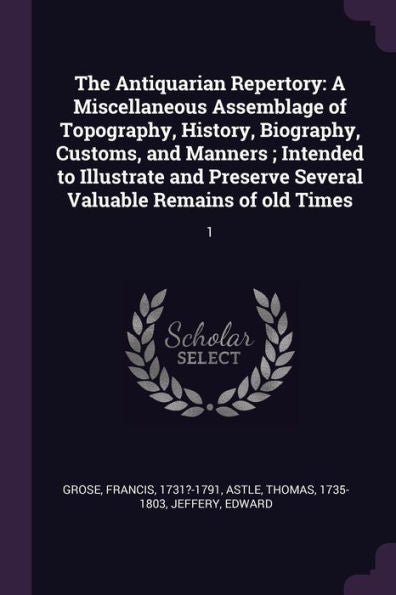 The Antiquarian Repertory: A Miscellaneous Assemblage Of Topography, History, Biography, Customs, And Manners; Intended To Illustrate And Preserve Several Valuable Remains Of Old Times: 1
