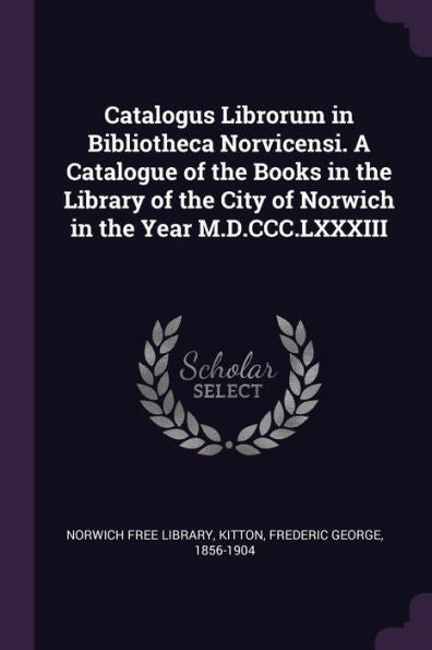 Catalogus Librorum In Bibliotheca Norvicensi. A Catalogue Of The Books In The Library Of The City Of Norwich In The Year M.D.Ccc.Lxxxiii