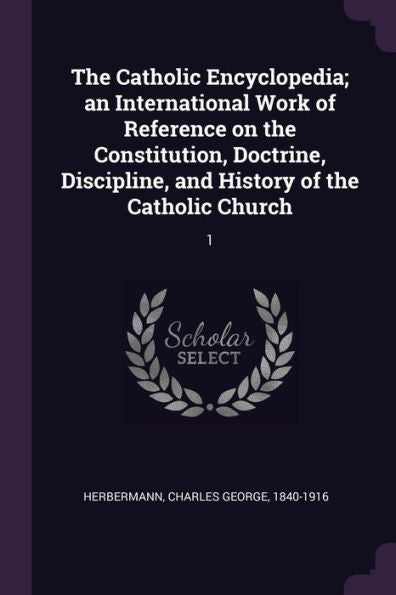 The Catholic Encyclopedia; An International Work Of Reference On The Constitution, Doctrine, Discipline, And History Of The Catholic Church: 1