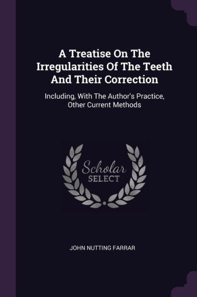 A Treatise On The Irregularities Of The Teeth And Their Correction: Including, With The Author's Practice, Other Current Methods