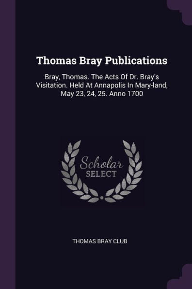 Thomas Bray Publications: Bray, Thomas. The Acts Of Dr. Bray's Visitation. Held At Annapolis In Mary-Land, May 23, 24, 25. Anno 1700