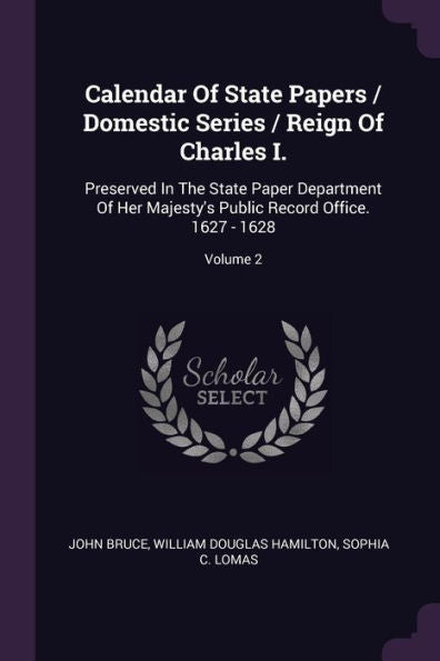 Calendar Of State Papers / Domestic Series / Reign Of Charles I.: Preserved In The State Paper Department Of Her Majesty's Public Record Office. 1627 - 1628; Volume 2