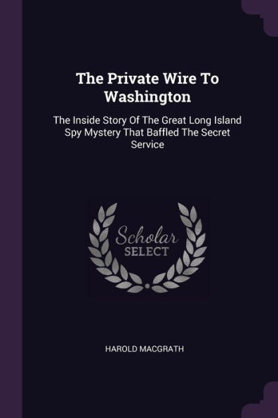 The Private Wire To Washington: The Inside Story Of The Great Long Island Spy Mystery That Baffled The Secret Service