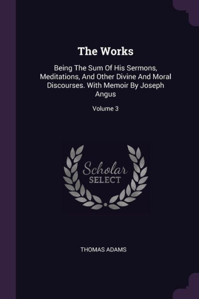 The Works: Being The Sum Of His Sermons, Meditations, And Other Divine And Moral Discourses. With Memoir By Joseph Angus; Volume 3