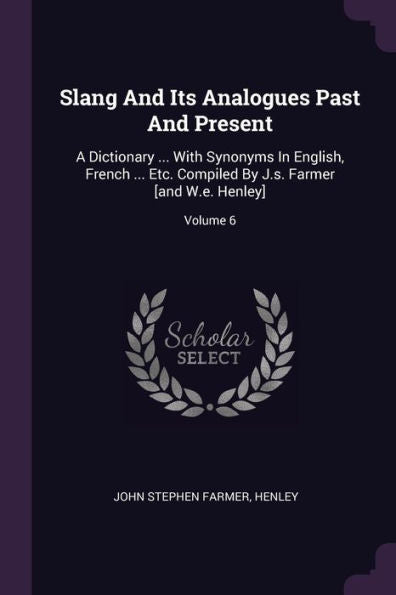 Slang And Its Analogues Past And Present: A Dictionary ... With Synonyms In English, French ... Etc. Compiled By J.S. Farmer [And W.E. Henley]; Volume 6