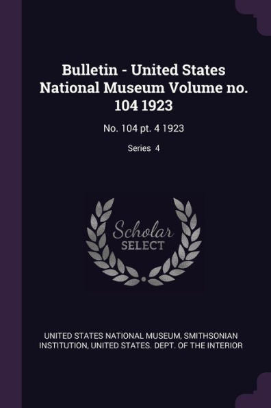 Bulletin - United States National Museum Volume No. 104 1923: No. 104 Pt. 4 1923; Series 4