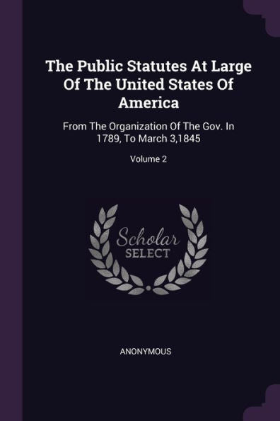 The Public Statutes At Large Of The United States Of America: From The Organization Of The Gov. In 1789, To March 3,1845; Volume 2