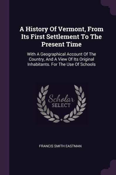 A History Of Vermont, From Its First Settlement To The Present Time: With A Geographical Account Of The Country, And A View Of Its Original Inhabitants. For The Use Of Schools