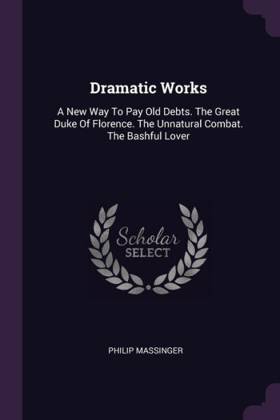 Dramatic Works: A New Way To Pay Old Debts. The Great Duke Of Florence. The Unnatural Combat. The Bashful Lover