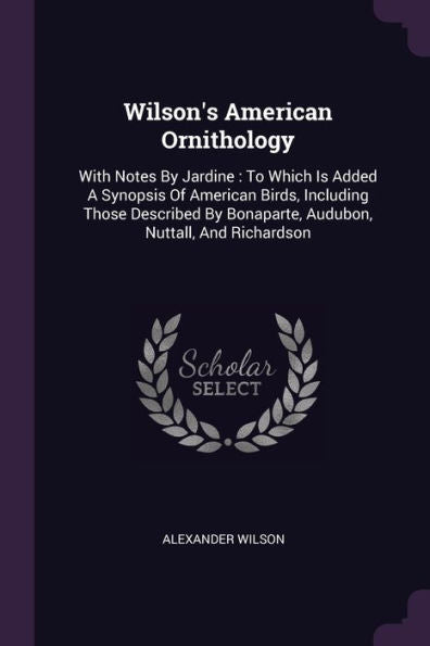 Wilson's American Ornithology: With Notes By Jardine: To Which Is Added A Synopsis Of American Birds, Including Those Described By Bonaparte, Audubon, Nuttall, And Richardson