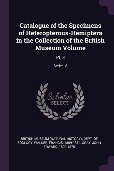 Catalogue Of The Specimens Of Heteropterous-Hemiptera In The Collection Of The British Museum Volume: Pt. 8; Series 8