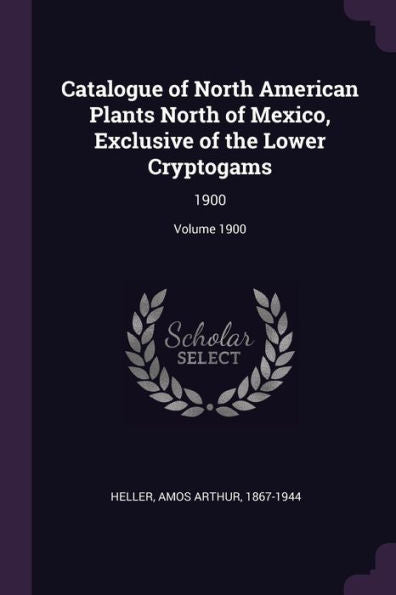 Catalogue Of North American Plants North Of Mexico, Exclusive Of The Lower Cryptogams: 1900; Volume 1900