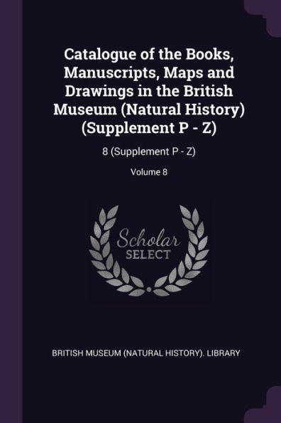 Catalogue Of The Books, Manuscripts, Maps And Drawings In The British Museum (Natural History) (Supplement P - Z): 8 (Supplement P - Z); Volume 8