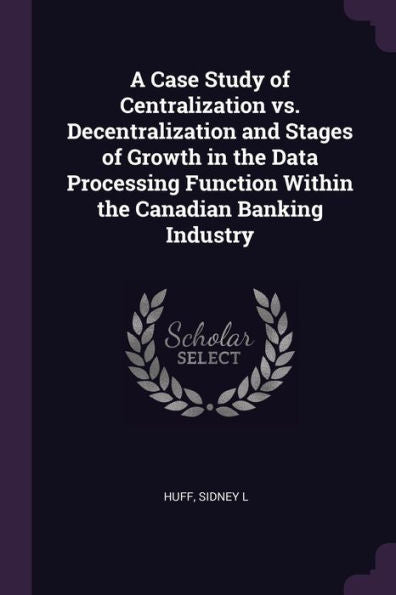 A Case Study Of Centralization Vs. Decentralization And Stages Of Growth In The Data Processing Function Within The Canadian Banking Industry