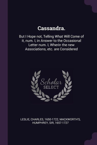 Cassandra.: But I Hope Not, Telling What Will Come Of It, Num. I, In Answer To The Occasional Letter Num. I, Wherin The New Associations, Etc. Are Considered