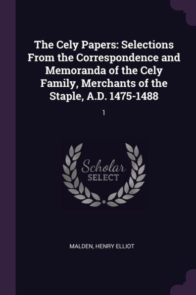 The Cely Papers: Selections From The Correspondence And Memoranda Of The Cely Family, Merchants Of The Staple, A.D. 1475-1488: 1