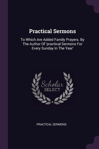 Practical Sermons: To Which Are Added Family Prayers. By The Author Of 'Practical Sermons For Every Sunday In The Year'