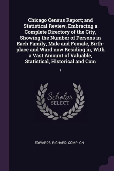 Chicago Census Report; And Statistical Review, Embracing A Complete Directory Of The City, Showing The Number Of Persons In Each Family, Male And ... Valuable, Statistical, Historical And Com: 1