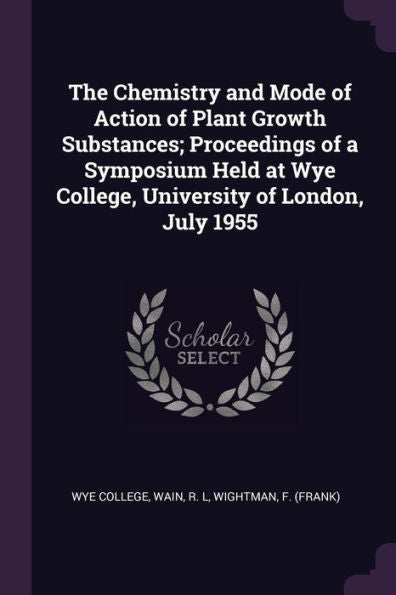 The Chemistry And Mode Of Action Of Plant Growth Substances; Proceedings Of A Symposium Held At Wye College, University Of London, July 1955