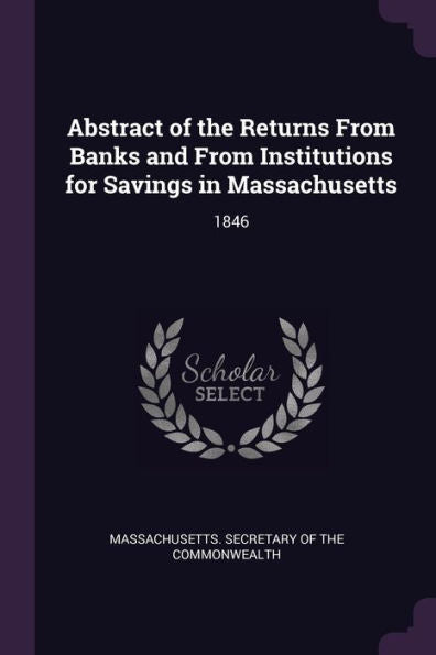 Abstract Of The Returns From Banks And From Institutions For Savings In Massachusetts: 1846