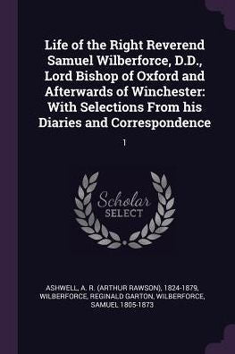 Life Of The Right Reverend Samuel Wilberforce, D.D., Lord Bishop Of Oxford And Afterwards Of Winchester: With Selections From His Diaries And Correspondence: 1