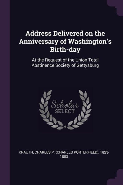 Address Delivered On The Anniversary Of Washington's Birth-Day: At The Request Of The Union Total Abstinence Society Of Gettysburg