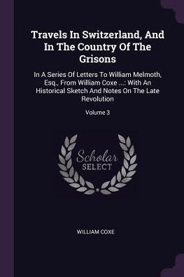 Travels In Switzerland, And In The Country Of The Grisons: In A Series Of Letters To William Melmoth, Esq., From William Coxe ...: With An Historical Sketch And Notes On The Late Revolution; Volume 3
