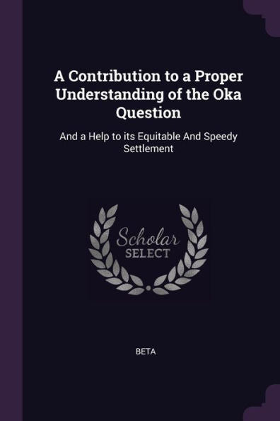 A Contribution To A Proper Understanding Of The Oka Question: And A Help To Its Equitable And Speedy Settlement