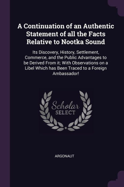 A Continuation Of An Authentic Statement Of All The Facts Relative To Nootka Sound: Its Discovery, History, Settlement, Commerce, And The Public ... Has Been Traced To A Foreign Ambassador!